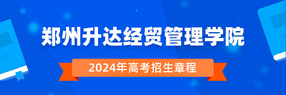 郑州升达经贸管理学院招生简章,郑州升达经贸管理学院2024年招生人数,郑州升达经贸管理学院2024招生章程