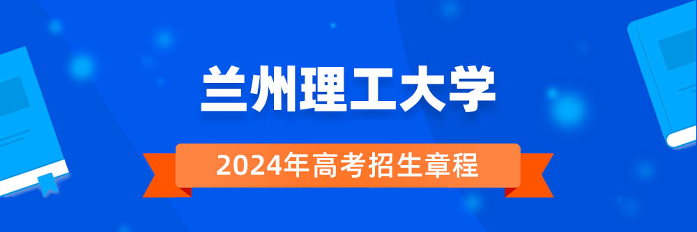 兰州理工大学招生简章,兰州理工大学2024年招生人数,兰州理工大学2024招生章程