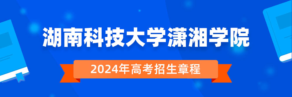 湖南科技大学潇湘学院招生简章,湖南科技大学潇湘学院2024年招生人数,湖南科技大学潇湘学院2024招生章程