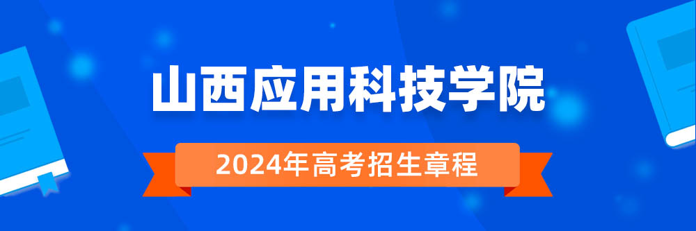山西应用科技学院2024年招生章程,山西应用科技学院2023章程,2024年高考招生章程