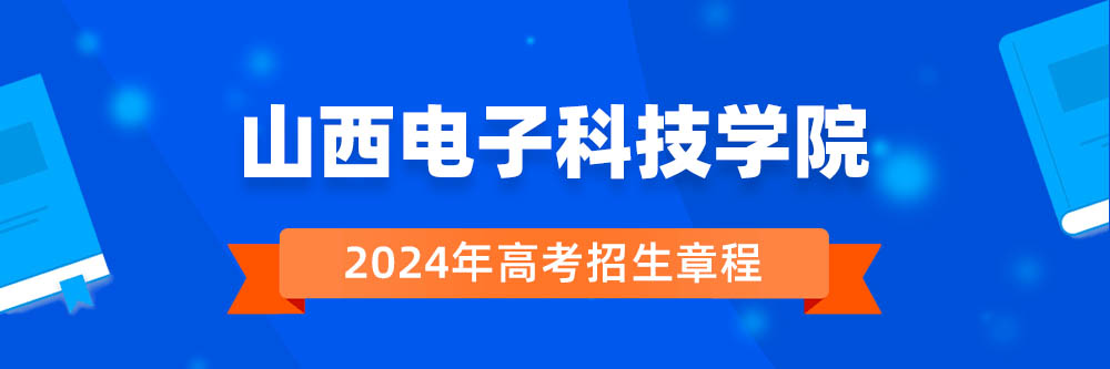 山西电子科技学院2024年招生章程,山西电子科技学院2023章程,2024年高考招生章程