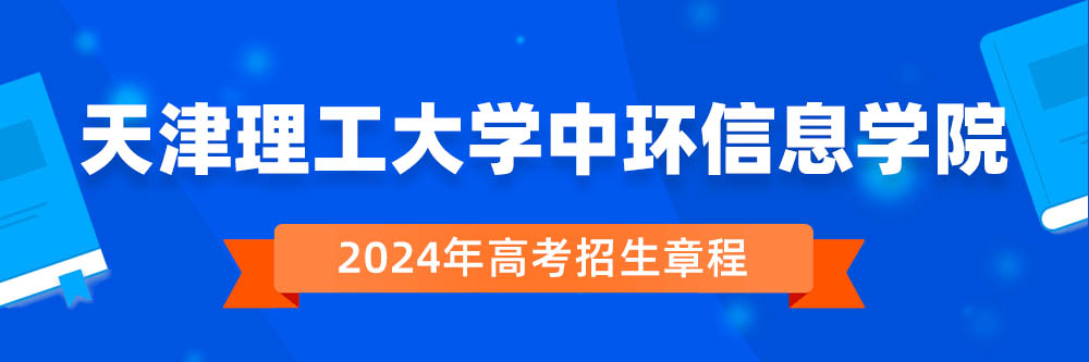 天津理工大学中环信息学院2024年招生章程,天津理工大学中环信息学院2023章程,2024年高考招生章程
