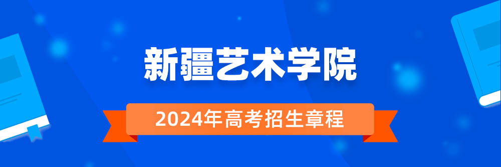 新疆艺术学院2024年招生章程,新疆艺术学院2023章程,2024年高考招生章程