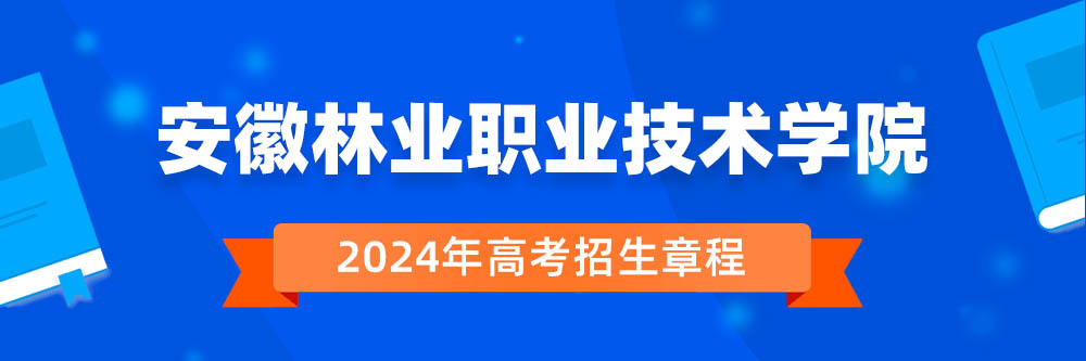 安徽林业职业技术学院2024年招生章程,安徽林业职业技术学院2023章程,2024年高考招生章程