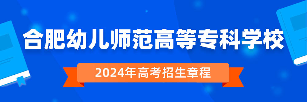 合肥幼儿师范高等专科学校2024年招生章程,合肥幼儿师范高等专科学校2023章程,2024年高考招生章程