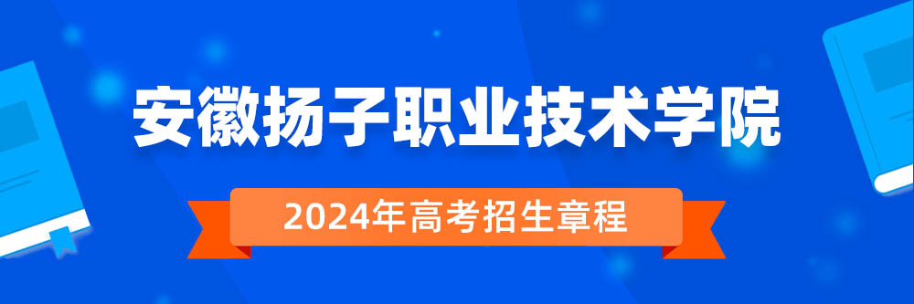 安徽扬子职业技术学院2024年招生章程,安徽扬子职业技术学院2023章程,2024年高考招生章程