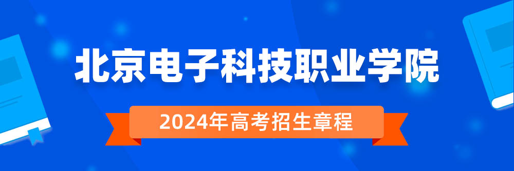 北京电子科技职业学院2024年招生章程,北京电子科技职业学院2023章程,2024年高考招生章程