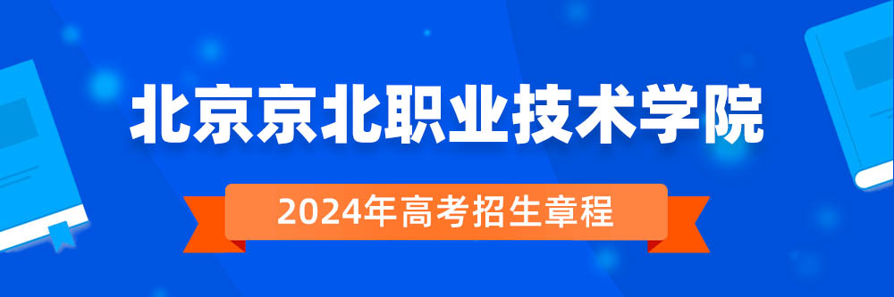 北京京北职业技术学院2024年招生章程,北京京北职业技术学院2023章程,2024年高考招生章程