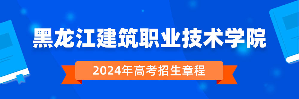 黑龙江建筑职业技术学院2024年招生章程,黑龙江建筑职业技术学院2023章程,2024年高考招生章程