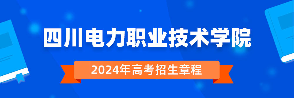 2024年四川电力职业技术学院招生章程在哪里看,四川电力职业技术学院2024年招生简章,四川电力职业技术学院2024年招生
