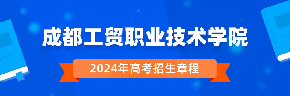 2024年成都工贸职业技术学院招生章程在哪里看,成都工贸职业技术学院2024年招生简章,成都工贸职业技术学院2024年招生