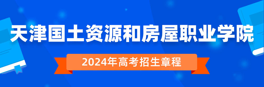 2024年天津国土资源和房屋职业学院招生章程在哪里看,天津国土资源和房屋职业学院2024年招生简章,天津国土资源和房屋职业学院2024年招生