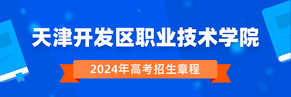 2024年天津开发区职业技术学院招生章程在哪里看,天津开发区职业技术学院2024年招生简章,天津开发区职业技术学院2024年招生