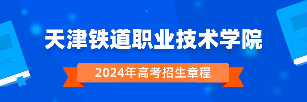 2024年天津铁道职业技术学院招生章程在哪里看,天津铁道职业技术学院2024年招生简章,天津铁道职业技术学院2024年招生