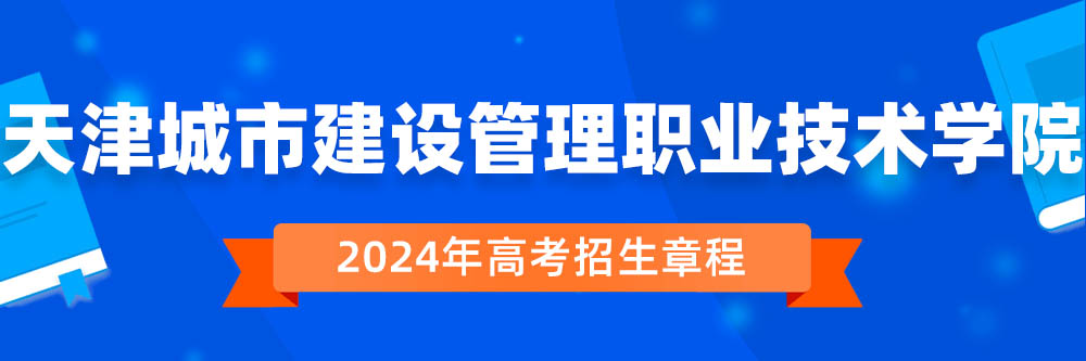 2024年天津城市建设管理职业技术学院招生章程在哪里看,天津城市建设管理职业技术学院2024年招生简章,天津城市建设管理职业技术学院2024年招生