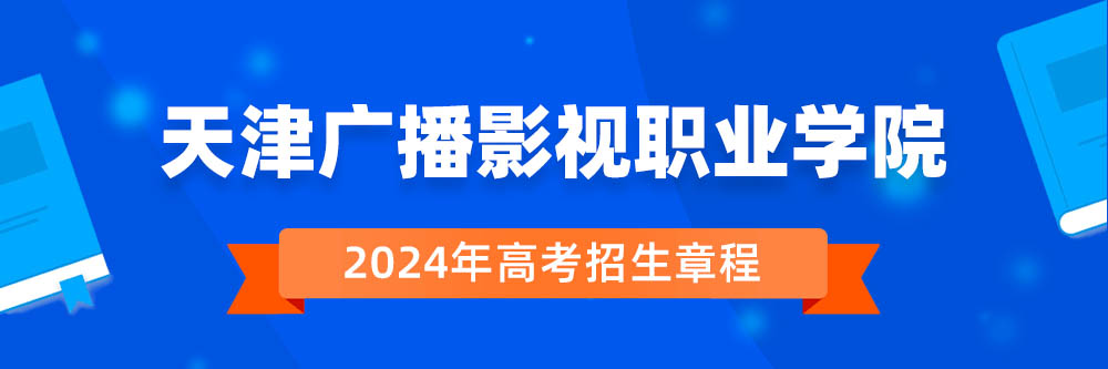 2024年天津广播影视职业学院招生章程在哪里看,天津广播影视职业学院2024年招生简章,天津广播影视职业学院2024年招生