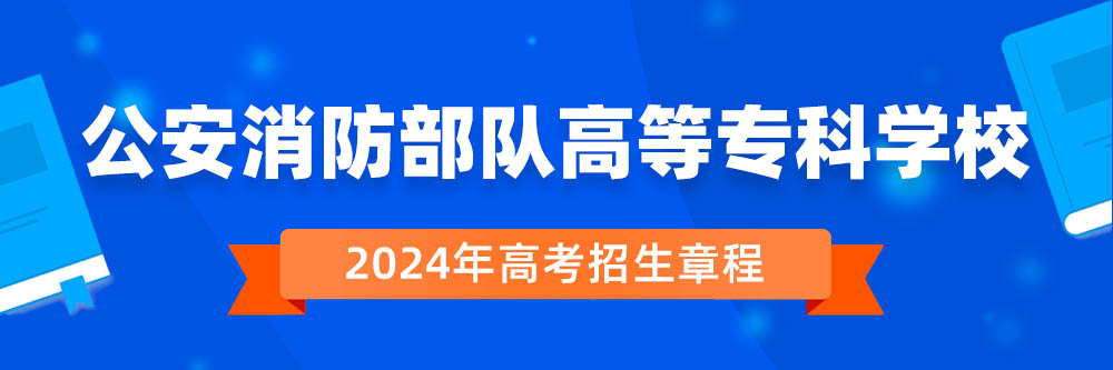 2024年公安消防部队高等专科学校招生章程在哪里看,公安消防部队高等专科学校2024年招生简章,公安消防部队高等专科学校2024年招生