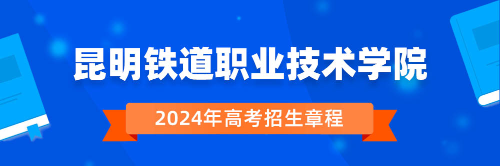 2024年昆明铁道职业技术学院招生章程在哪里看,昆明铁道职业技术学院2024年招生简章,昆明铁道职业技术学院2024年招生