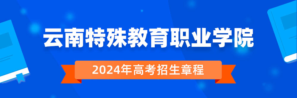 2024年云南特殊教育职业学院招生章程在哪里看,云南特殊教育职业学院2024年招生简章,云南特殊教育职业学院2024年招生